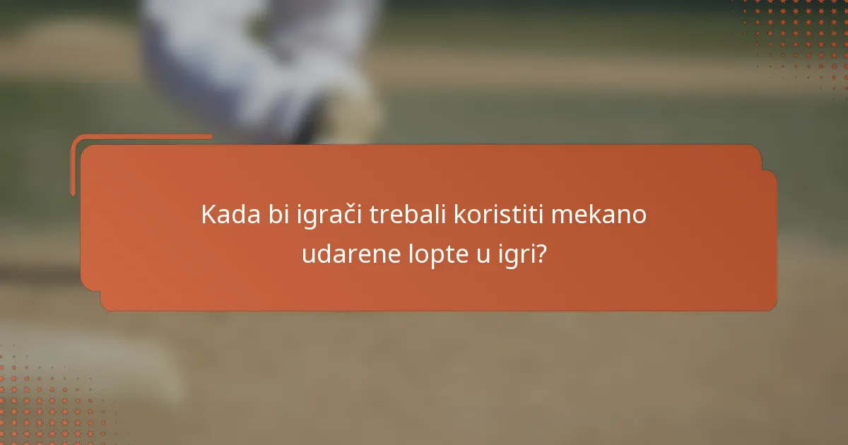 Kada bi igrači trebali koristiti mekano udarene lopte u igri?